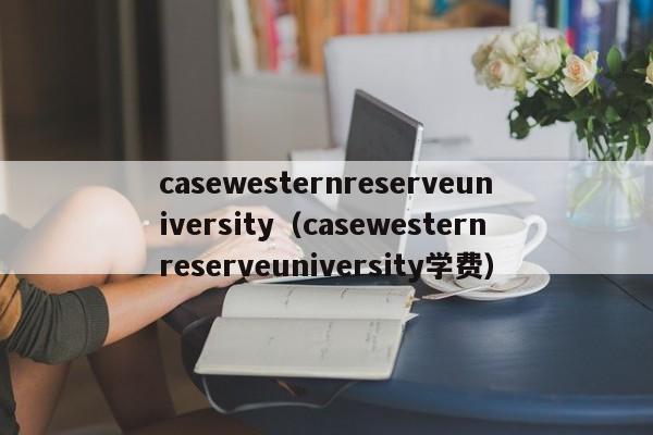 casewesternreserveuniversity（casewesternreserveuniversity学费）