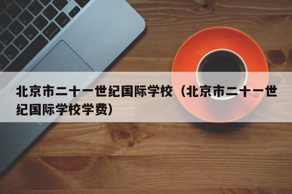 北京市二十一世纪国际学校（北京市二十一世纪国际学校学费）