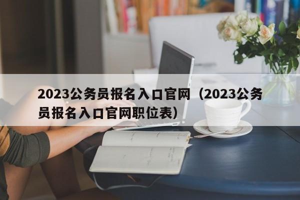 2023公务员报名入口官网（2023公务员报名入口官网职位表）