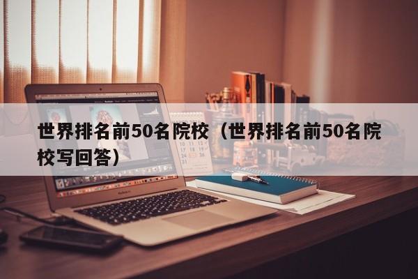 世界排名前50名院校（世界排名前50名院校写回答）