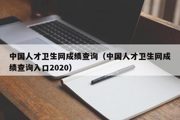 中国人才卫生网成绩查询（中国人才卫生网成绩查询入口2020）