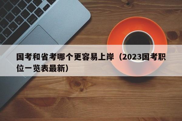 国考和省考哪个更容易上岸（2023国考职位一览表最新）