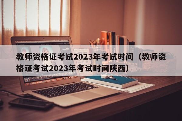 教师资格证考试2023年考试时间（教师资格证考试2023年考试时间陕西）