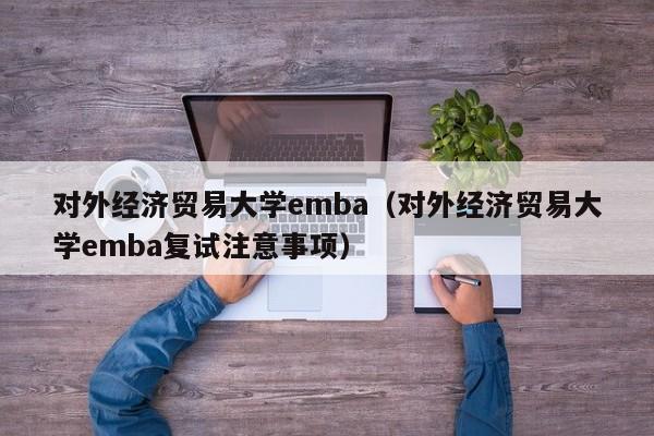 对外经济贸易大学emba（对外经济贸易大学emba复试注意事项）