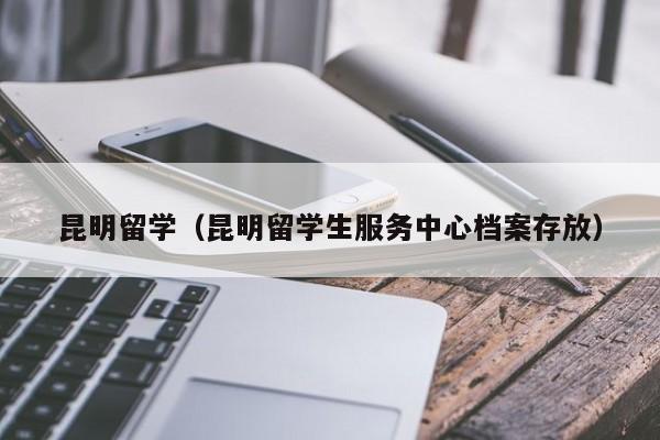 昆明留学（昆明留学生服务中心档案存放）