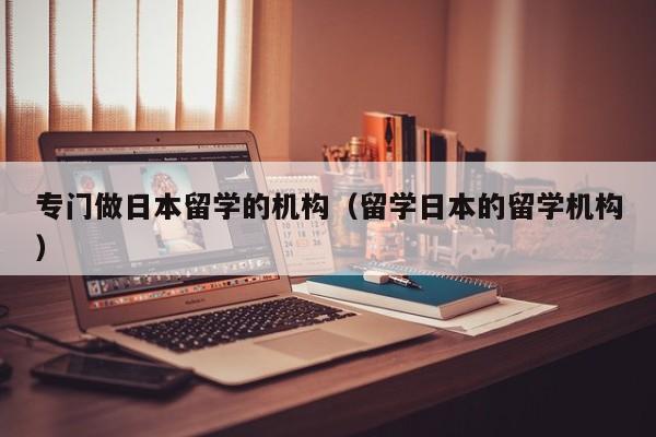 专门做日本留学的机构（留学日本的留学机构）