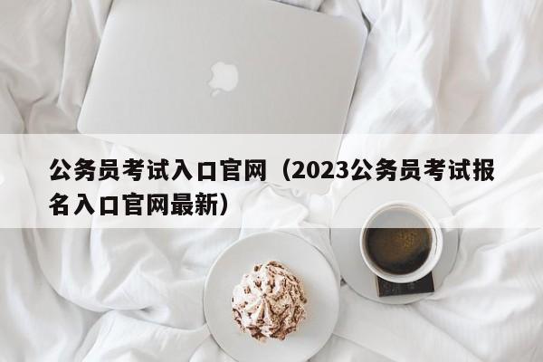 公务员考试入口官网（2023公务员考试报名入口官网最新）