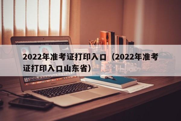 2022年准考证打印入口（2022年准考证打印入口山东省）