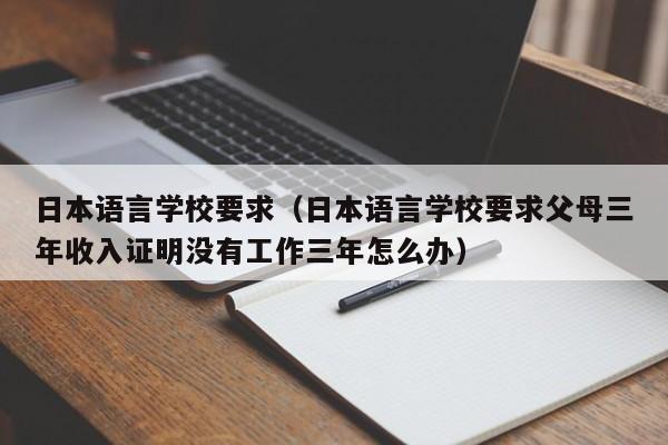 日本语言学校要求（日本语言学校要求父母三年收入证明没有工作三年怎么办）