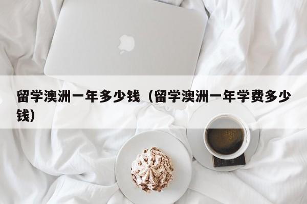 留学澳洲一年多少钱（留学澳洲一年学费多少钱）