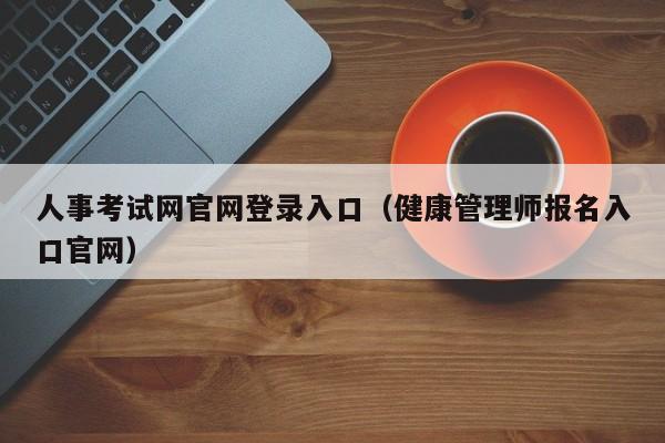 人事考试网官网登录入口（健康管理师报名入口官网）
