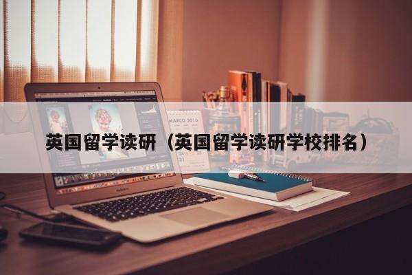 英国留学读研（英国留学读研学校排名）