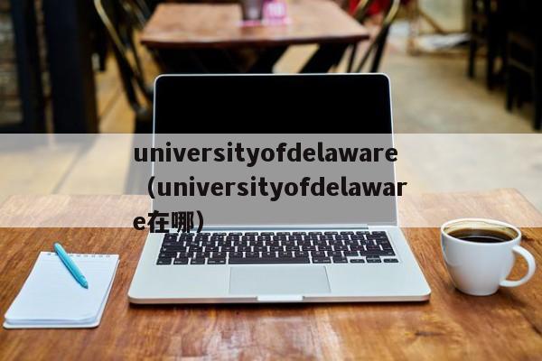 universityofdelaware（universityofdelaware在哪）