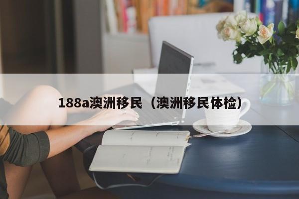 188a澳洲移民（澳洲移民体检）