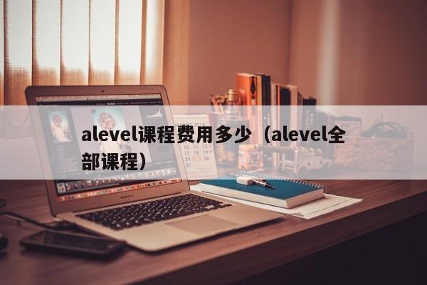 alevel课程费用多少（alevel全部课程）