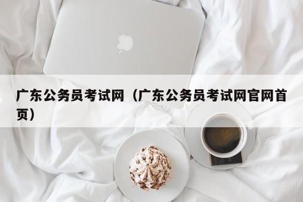 广东公务员考试网（广东公务员考试网官网首页）