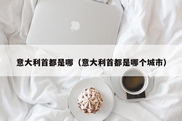 意大利首都是哪（意大利首都是哪个城市）