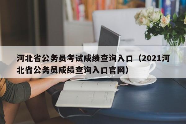 河北省公务员考试成绩查询入口（2021河北省公务员成绩查询入口官网）
