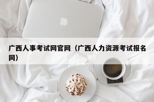 广西人事考试网官网（广西人力资源考试报名网）