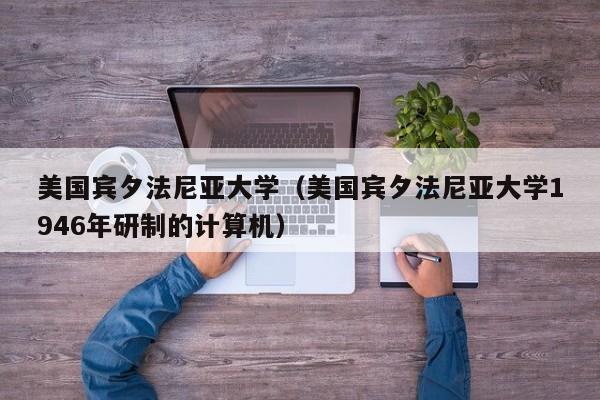 美国宾夕法尼亚大学（美国宾夕法尼亚大学1946年研制的计算机）