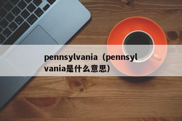 pennsylvania（pennsylvania是什么意思）