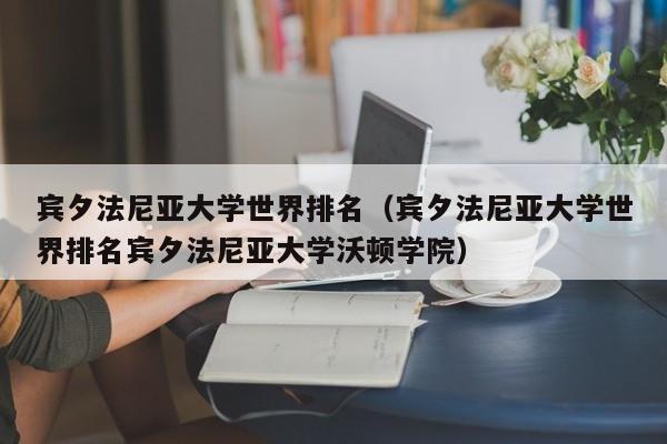 宾夕法尼亚大学世界排名（宾夕法尼亚大学世界排名宾夕法尼亚大学沃顿学院）