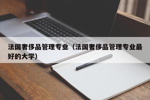 法国奢侈品管理专业（法国奢侈品管理专业最好的大学）