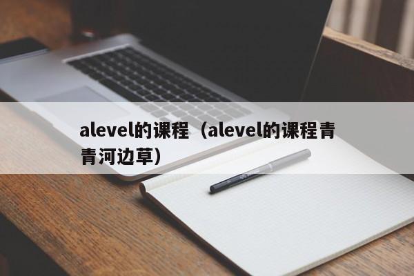 alevel的课程（alevel的课程青青河边草）