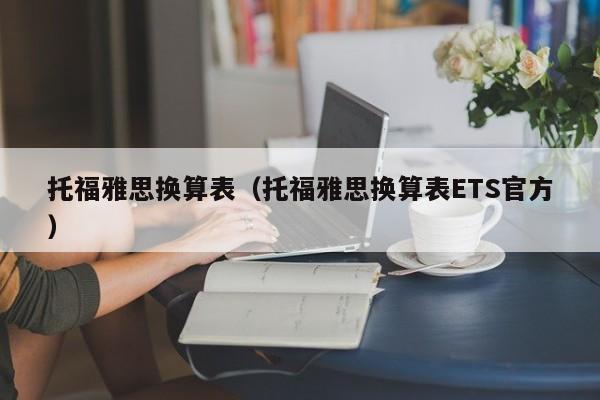 托福雅思换算表（托福雅思换算表ETS官方）