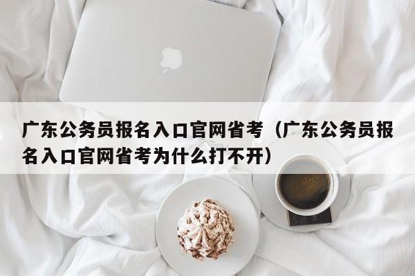 广东公务员报名入口官网省考（广东公务员报名入口官网省考为什么打不开）