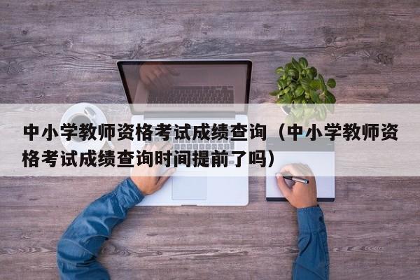 中小学教师资格考试成绩查询（中小学教师资格考试成绩查询时间提前了吗）