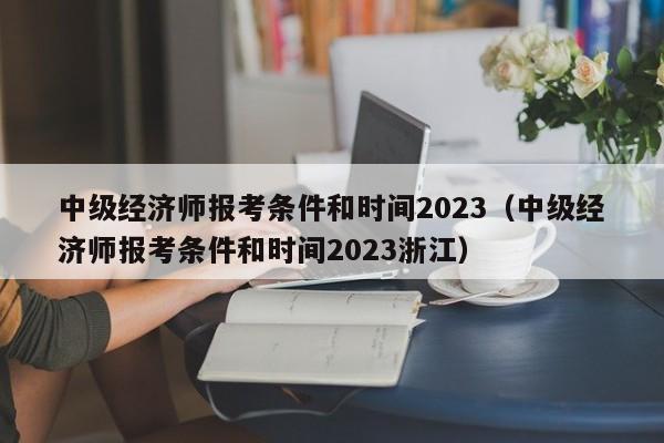 中级经济师报考条件和时间2023（中级经济师报考条件和时间2023浙江）
