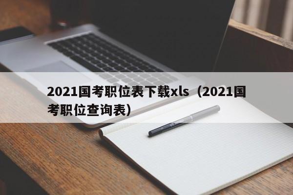 2021国考职位表下载xls（2021国考职位查询表）