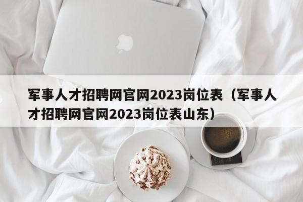 军事人才招聘网官网2023岗位表（军事人才招聘网官网2023岗位表山东）