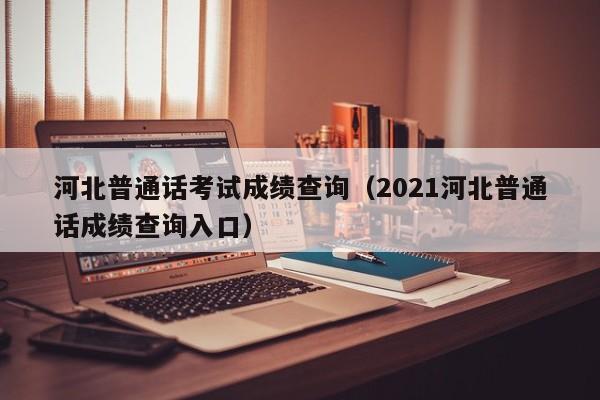 河北普通话考试成绩查询（2021河北普通话成绩查询入口）