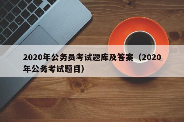2020年公务员考试题库及答案（2020年公务考试题目）