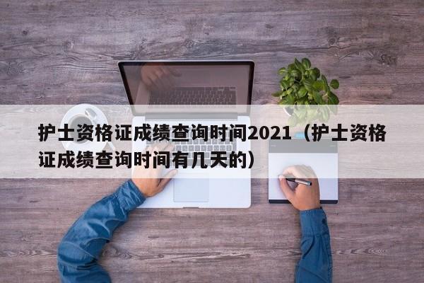 护士资格证成绩查询时间2021（护士资格证成绩查询时间有几天的）
