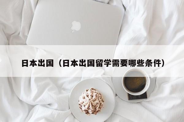 日本出国（日本出国留学需要哪些条件）