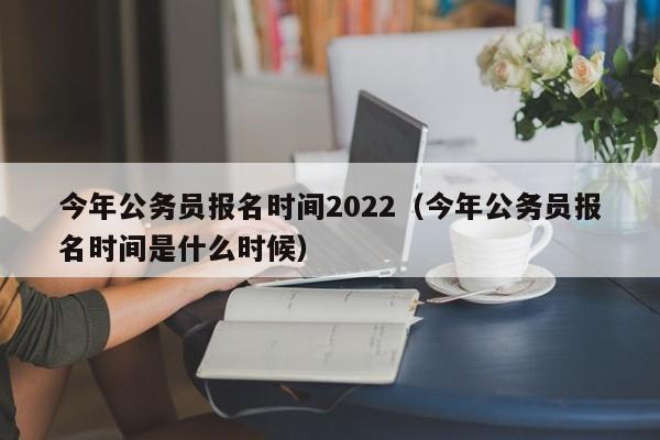 今年公务员报名时间2022（今年公务员报名时间是什么时候）