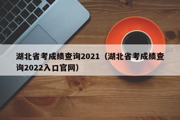 湖北省考成绩查询2021（湖北省考成绩查询2022入口官网）