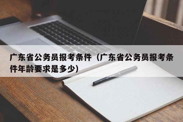 广东省公务员报考条件（广东省公务员报考条件年龄要求是多少）