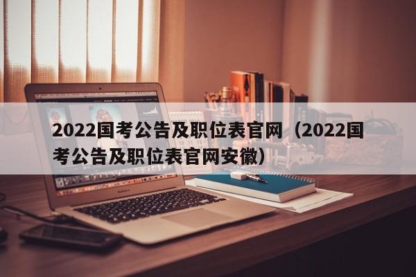2022国考公告及职位表官网（2022国考公告及职位表官网安徽）