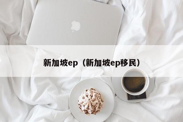 新加坡ep（新加坡ep移民）