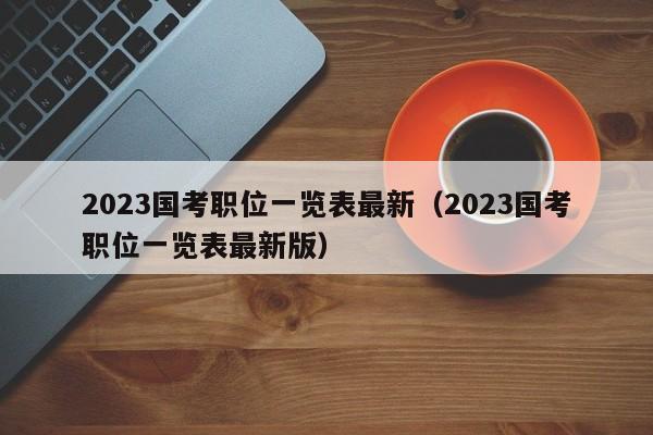 2023国考职位一览表最新（2023国考职位一览表最新版）