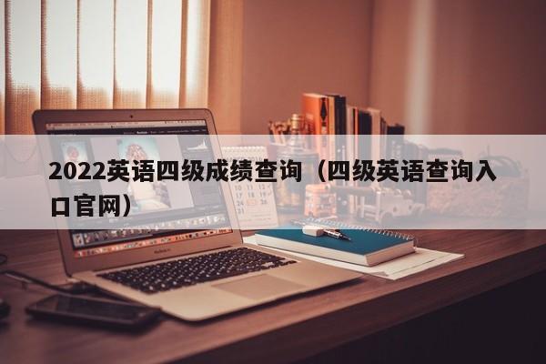 2022英语四级成绩查询（四级英语查询入口官网）
