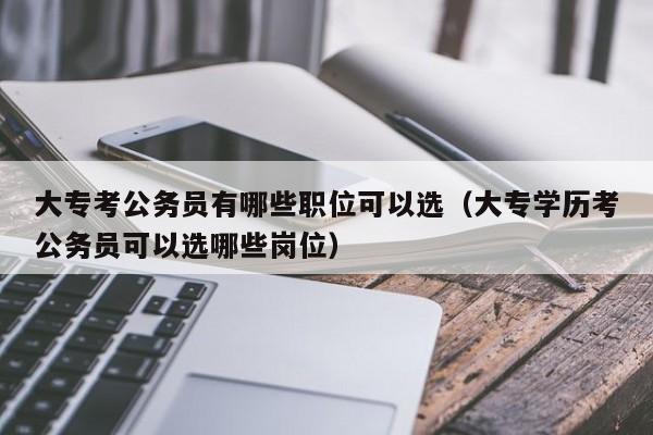 大专考公务员有哪些职位可以选（大专学历考公务员可以选哪些岗位）