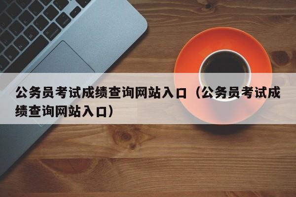 公务员考试成绩查询网站入口（公务员考试成绩查询网站入口）
