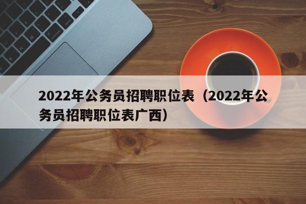 2022年公务员招聘职位表（2022年公务员招聘职位表广西）