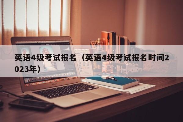 英语4级考试报名（英语4级考试报名时间2023年）