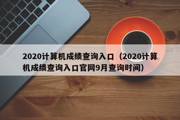 2020计算机成绩查询入口（2020计算机成绩查询入口官网9月查询时间）